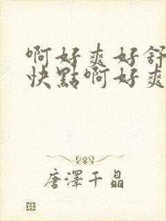 啊好爽好舒服啊快点啊好爽