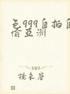 色999自拍自偷亚洲