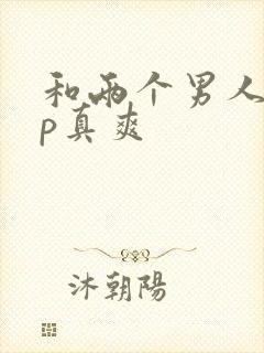 和两个男人玩3p真爽