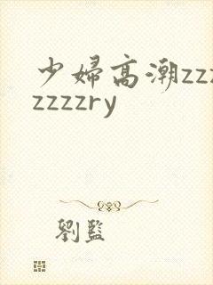 少妇高潮zzzzzzzry