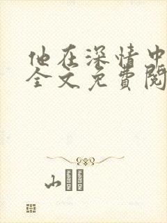 他在深情中陨落全文免费阅读