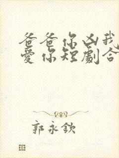 爸爸你凶我我也爱你短剧合集