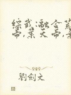 综武:融合荒天帝,叶天帝,弃天帝的小