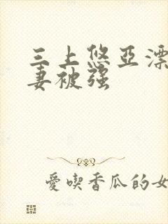 三上悠亚漂亮人妻被强