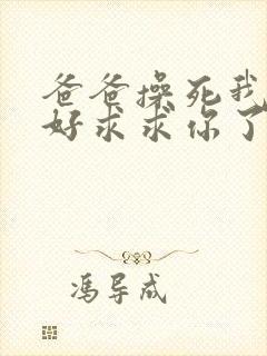 爸爸操死我好不好求求你了啊啊啊啊啊啊好爽封面