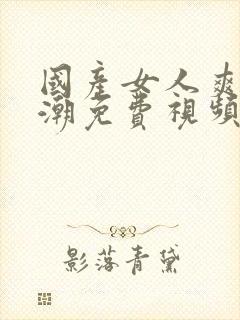 国产女人爽到高潮免费视频