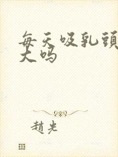 每天吸乳头会变大吗