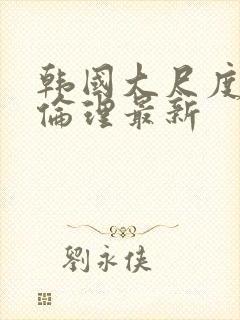 韩国大尺度电影伦理最新