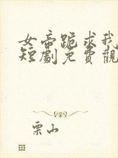 女帝跪求我登基短剧免费观看