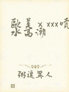 欧美ⅹxxx喷水高潮