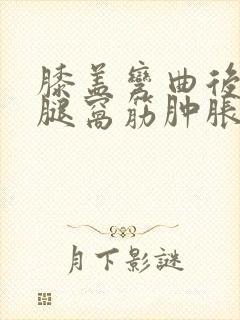 膝盖弯曲后面的腿窝筋肿胀