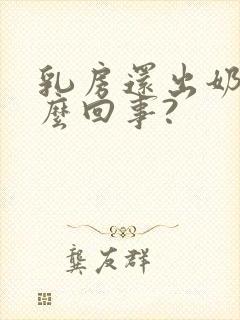 乳房还出奶是怎么回事?