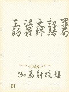 王洪文认罪,他的最终结局是