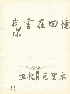 我会在回忆里等你