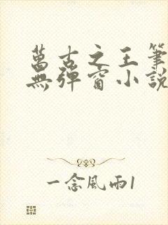 万古之王笔趣阁无弹窗小说