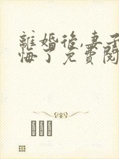 离婚后,妻子后悔了免费阅读全文封面