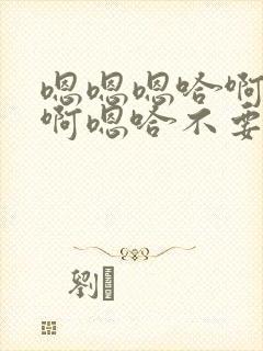 嗯嗯嗯哈啊啊啊啊嗯哈不要