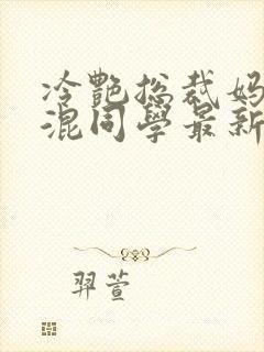 冷艳总裁妈妈混混同学最新章节更新内容