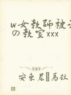w女教师被淫辱の教室xxx