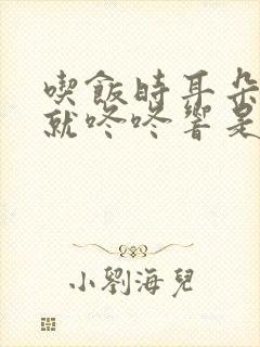 吃饭时耳朵里面就咚咚响是什么原因呢