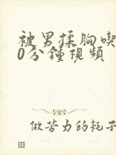 被男揉胸吃胸60分钟视频