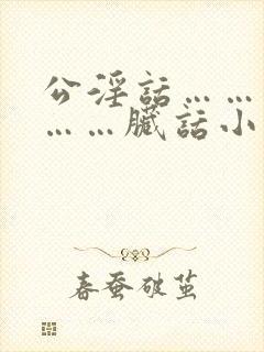 公淫话……粗话……脏话小说