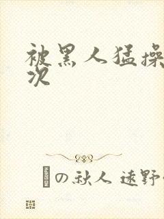 被黑人猛操10次