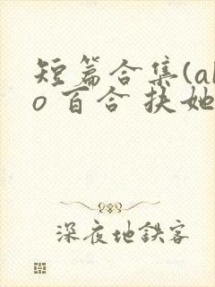 短篇合集(abo 百合 扶她)