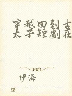 穿越回到古代当太子短剧在线观看