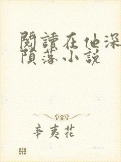 阅读在他深情中陨落小说