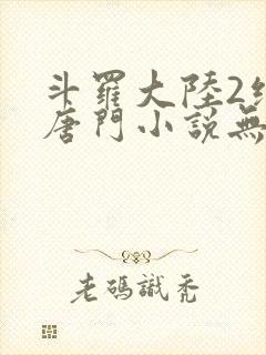 斗罗大陆2绝世唐门小说无弹窗