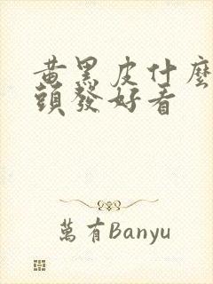 黄黑皮什么颜色头发好看