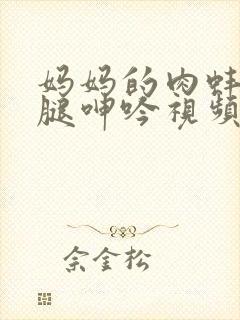 妈妈的肉蚌张开腿呻吟视频