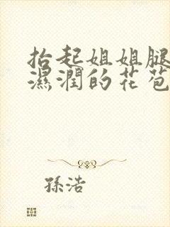 抬起姐姐腿挺进湿润的花苞