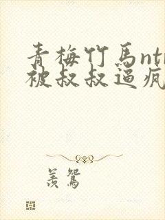 青梅竹马ntr被叔叔逼疯