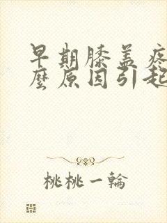 早期膝盖疼是什么原因引起的