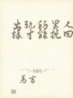 出轨的男人要怎样才能挽回