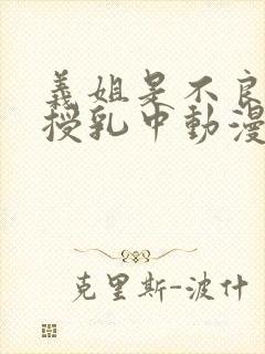 义姐是不良妈妈授乳中动漫详情