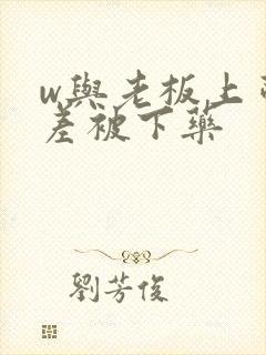 w与老板上司出差被下药封面