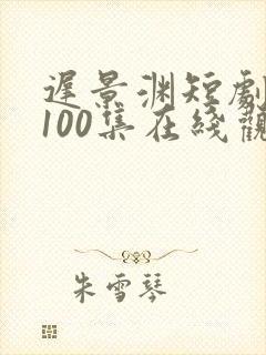 迟景渊短剧全部100集在线观看