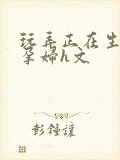 玩弄正在生产的孕妇h文