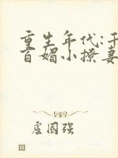 重生年代:千娇百媚小撩妻免费阅读