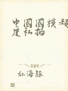 中国国模超大尺度私拍