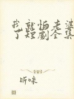 我就怕老婆怎么了短剧全集