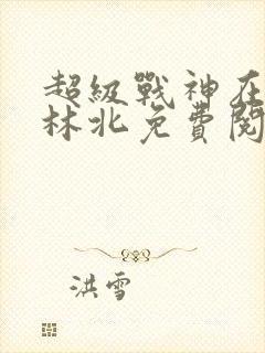超级战神在都市林北免费阅读完本