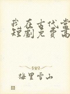 我在古代当王爷短剧免费高清完整版