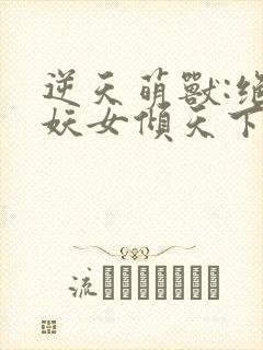 逆天萌兽:绝世妖女倾天下 txt