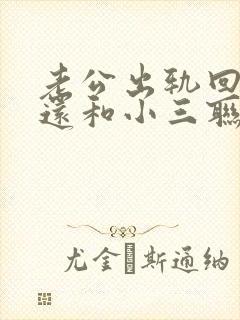 老公出轨回归后还和小三联系是什么心理