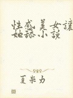 性感美女让我帮她舔小说