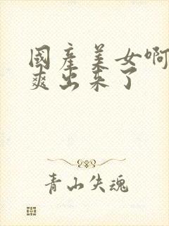 国产美女啊啊啊爽出来了封面